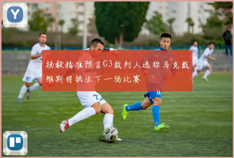 杨毅精准预言G3裁判人选称马克戴维斯将执法下一场比赛
