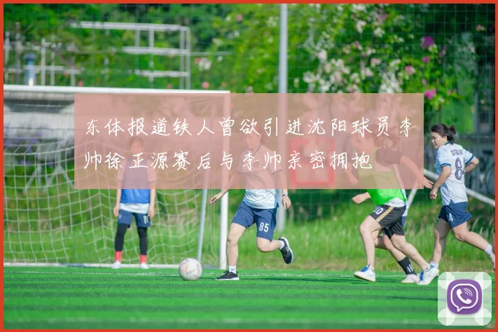 东体报道铁人曾欲引进沈阳球员李帅徐正源赛后与李帅亲密拥抱