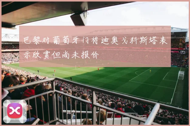 巴黎对葡萄牙门将迪奥戈科斯塔表示欣赏但尚未报价
