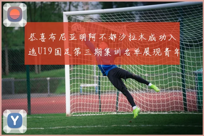 恭喜布尼亚明阿不都沙拉木成功入选U19国足第三期集训名单展现青年才俊风采