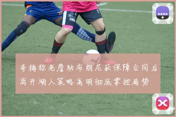 夸梅称老詹助布朗尼获保障合同后离开湖人策略高明彻底掌控局势
