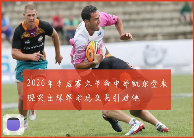 2026年季后赛末节命中率凯尔登表现突出绿军考虑交易引进他