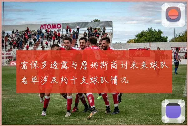 富保罗透露与詹姆斯商讨未来球队名单涉及约十支球队情况