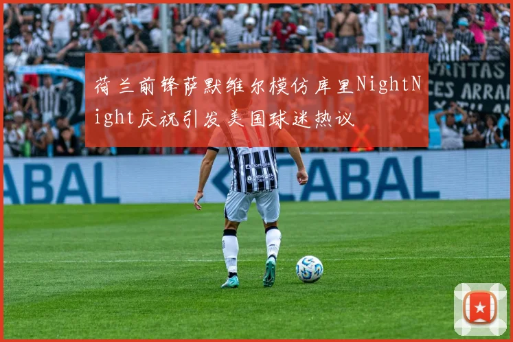 荷兰前锋萨默维尔模仿库里NightNight庆祝引发美国球迷热议
