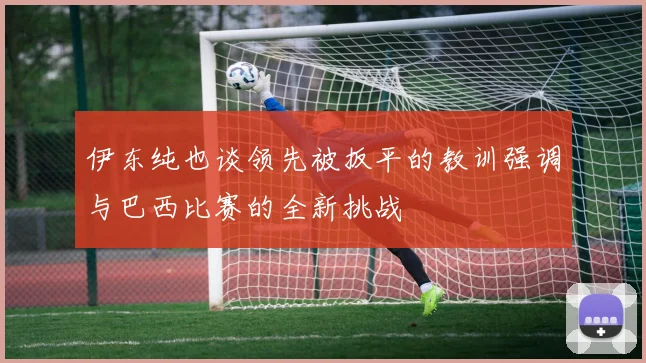 伊东纯也谈领先被扳平的教训强调与巴西比赛的全新挑战