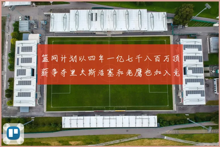 篮网计划以四年一亿七千八百万顶薪争夺里夫斯活塞和老鹰也加入竞标行列