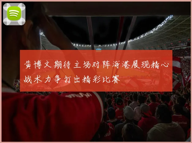 黄博文期待主场对阵海港展现精心战术力争打出精彩比赛