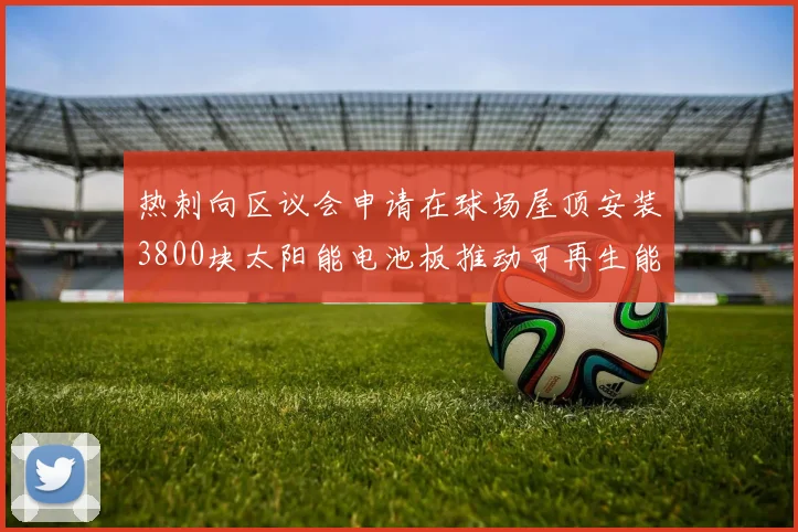热刺向区议会申请在球场屋顶安装3800块太阳能电池板推动可再生能源发展