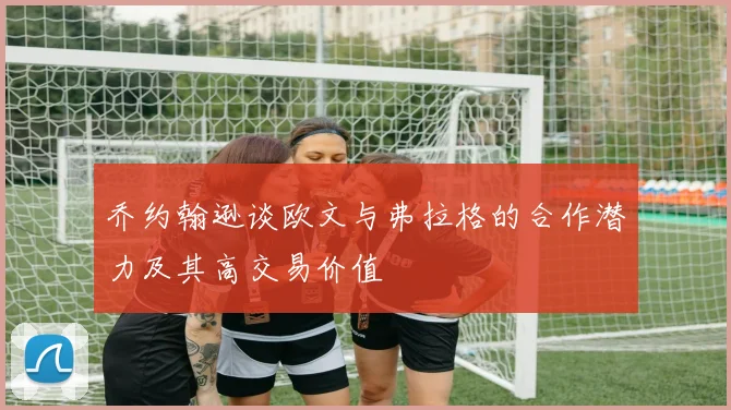 乔约翰逊谈欧文与弗拉格的合作潜力及其高交易价值